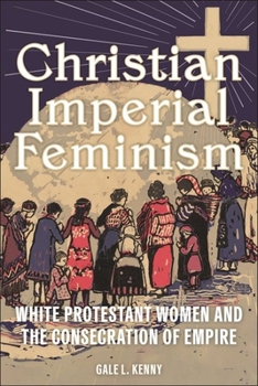 Hardcover Christian Imperial Feminism: White Protestant Women and the Consecration of Empire Book