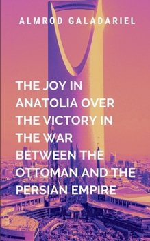 The Joy In Anatolia Over The Victory In The War Between The Ottoman And The Persian Empire: An epic tale of resilience, redemption, and the enduring struggle between power and principle (Historical)