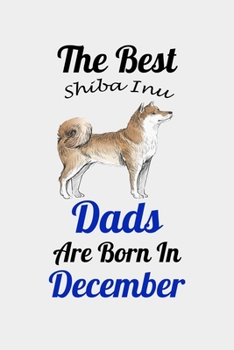 The Best Shiba Inu Dads Are Born In December: Unique Notebook Journal For Shiba Inu Owners and Lovers, Funny Birthday NoteBook Gift for Women, Men, ... Pages for College, School, Home  & Work .