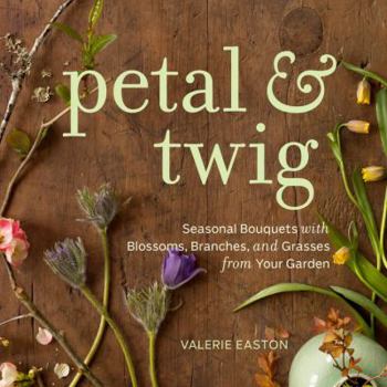 Hardcover Petal & Twig: Seasonal Bouquets with Blossoms, Branches, and Grasses from Your Garden Book