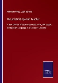 Paperback The practical Spanish Teacher: A new Method of Learning to read, write, and speak, the Spanish Language, in a Series of Lessons Book