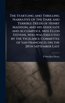 The Startling and Thrilling Narrative of the Dark and Terrible Deeds of Henry Madison, and his Associate and Accomplice, Miss Ellen Stevens, who was ... of San Francisco, on the 20th September Last