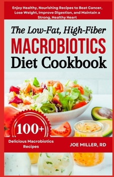 The Low-Fat, High-Fiber Macrobiotics Diet Cookbook: Enjoy Healthy, Nourishing Recipes to Beat Cancer, Lose Weight, Improve Digestion, and Maintain a Strong, Healthy Heart
