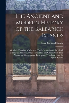 Paperback The Ancient and Modern History of the Balearick Islands: Or of the Kingdom of Majorca: Which Comprehends the Islands of Majorca, Minorca, Yvica, Forme Book