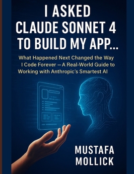 Paperback I Asked Claude Sonnet 4 to Build My App: What Happened Next Changed the Way I Code Forever - A Real-World Guide to Working with Anthropic's Smartest A Book