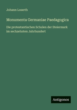 Monumenta Germaniae Paedagogica: Die protestantischen Schulen der Steiermark im sechzehnten Jahrhundert