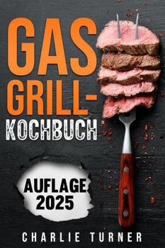 GASGRILL-KOCHBUCH: Meistern Sie einfache und schmackhafte Rezepte, um Ihre Grillkünste zu verbessern und jedes Mal zu begeistern (German Edition)