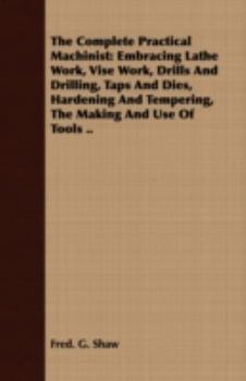 The Complete Practical Machinist: Embracing Lathe Work, Vise Work, Drills And Drilling, Taps And Dies, Hardening And Tempering, The Making And Use Of Tools ..