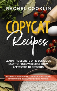 Copycat Recipes: A Complete Step-By-Step Cookbook for Cooking Your Favorite Restaurant’s Dishes at Home.  Learn the Secrets of 80 Delicious, Easy-to-Follow Recipes From Appetizers to Desserts