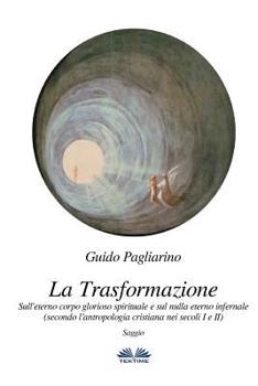 La Trasformazione: Sull'eterno corpo glorioso spirituale e sul nulla eterno infernale: (secondo l’antropologia cristiana nei secoli I e II) Saggio