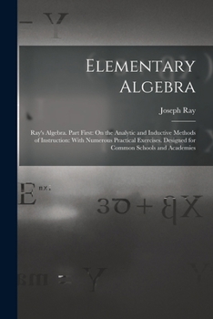 Paperback Elementary Algebra: Ray's Algebra. Part First: On the Analytic and Inductive Methods of Instruction: With Numerous Practical Exercises. De Book