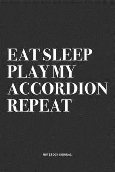Eat Sleep Play My Accordion Repeat: A 6x9 Inch Notebook Journal Diary With A Bold Text Font Slogan On A Matte Cover and 120 Blank Lined Pages Makes A Great Alternative To A Card