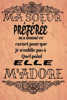 MA soeur preferee m'a donné ce carnet pour que je n'oublie pas à quel point elle M'ADORE: magnifique cahier de notes,belle cadeau pour ton frere ta soeur .... (French Edition)