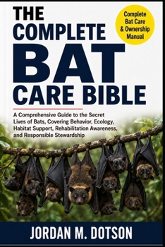 THE COMPLETE BAT CARE BIBLE: A Comprehensive Guide to the Secret Lives of Bats, Covering Behavior, Ecology, Habitat Support, Rehabilitation Awareness, and Responsible Stewardship