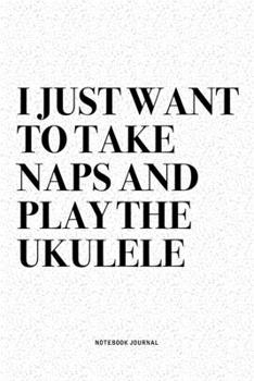 I Just Want To Take Naps And Play The Ukulele: A 6x9 Inch Diary Notebook Journal With A Bold Text Font Slogan On A Matte Cover and 120 Blank Lined Pages Makes A Great Alternative To A Card