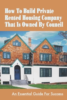 How To Build Private Rented Housing Company That Is Owned By Council: An Essential Guide For Success: How To Build A Rental Housing Company