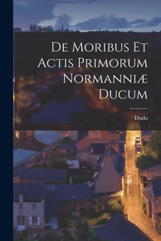 Paperback De Moribus Et Actis Primorum Normanniæ Ducum [French] Book