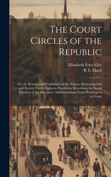 Hardcover The Court Circles of the Republic: Or, the Beauties and Celebrities of the Nation; Illustrating Life and Society Under Eighteen Presidents; Describing Book