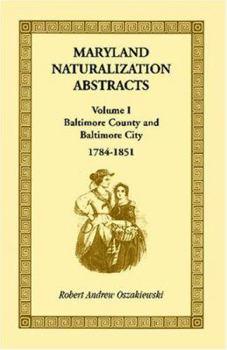 Maryland Naturalization Abstracts, Volume I: Baltimore County and Baltimore City, 1784-1851