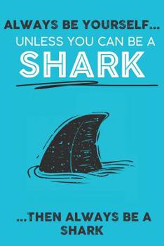 Always Be Your Self Unless You Can Be A Shark Then Always Be A Shark: Cute Shark Lovers Journal / Notebook / Diary / Birthday Gift (6x9 - 110 Blank Lined Pages)