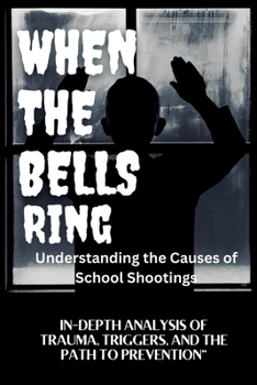 WHEN THE BELLS RING Understanding the Causes of School Shootings: IN-DEPTH ANALYSIS OF TRAUMA, TRIGGERS, AND THE PATH TO PREVENTION