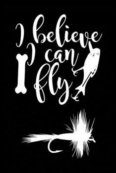 I Believe I can Fly: Fishing Record Log Book Notebook Journal for Fishermen to Write in Details of Fishing Trip, Activities Record Diary, Gift for ... 9 inch with 120 Pages (Fishing Activity Logs)