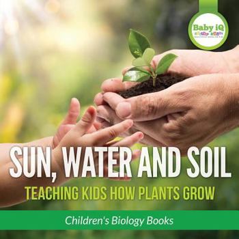 Paperback Sun, Water, and Soil - Teaching Kids How Plants Grow - Children's Biology Books Book