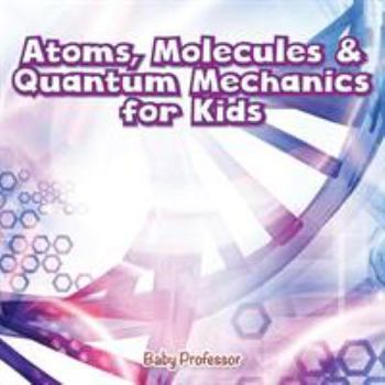 Paperback Atoms, Molecules & Quantum Mechanics for Kids Book