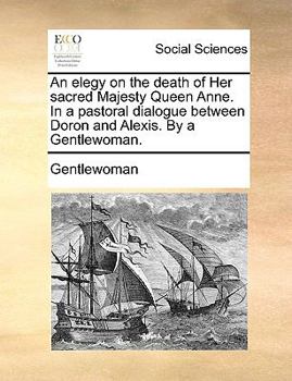 Paperback An Elegy on the Death of Her Sacred Majesty Queen Anne. in a Pastoral Dialogue Between Doron and Alexis. by a Gentlewoman. Book