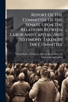 Report of the Committee of the Senate upon the relations between labor and capital and testimony taken by the committee (Social problems and social policy--the American experience)