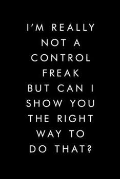 I'm Really Not A Control Freak But Can I Show You The Right Way To Do That?: Blank Lined Journal, 6x9, 110 Pages, White Paper, Boss, Coworker Notebook, Journal, Diary, Funny Office Journals