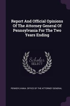 Report And Official Opinions Of The Attorney General Of Pennsylvania For The Two Years Ending ......