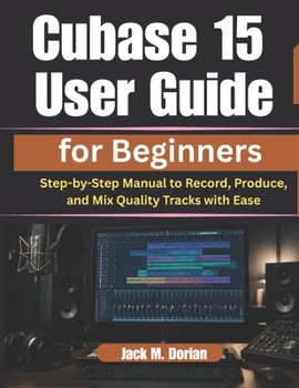Paperback Cubase 15 User Guide for Beginners: Step-by-Step Manual to Record, Produce, and Mix Quality Tracks with Ease Book