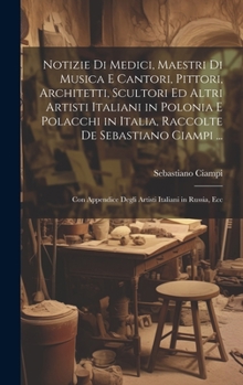 Hardcover Notizie Di Medici, Maestri Di Musica E Cantori, Pittori, Architetti, Scultori Ed Altri Artisti Italiani in Polonia E Polacchi in Italia, Raccolte De S [Italian] Book