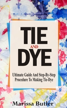 Paperback TIE AND DYE: Ultimate Guide And Step-By-Step Procedure To Making Tie-Dye Book