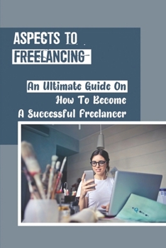 Paperback Aspects To Freelancing: An Ultimate Guide On How To Become A Successful Freelancer: Types Of Freelancers Book