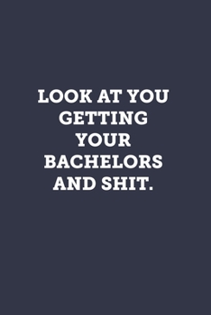 Look at you getting your bachelors and shit.: Blank Lined Journal Notebook to Write In, Sarcastic Gag Gift for Women and Men, Funny Graduation Gifts