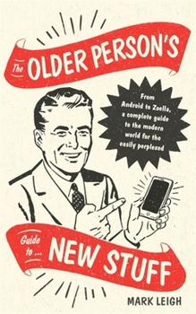 Hardcover The Older Person's Guide to New Stuff: From Android to Zoella, a Complete Guide to the Modern World for the Easily Perplexed Book