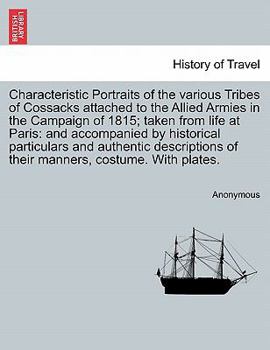 Characteristic Portraits of the various Tribes of Cossacks attached to the Allied Armies in the Campaign of 1815; taken from life at Paris: and ... of their manners, costume. With plates.