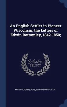 Hardcover An English Settler in Pioneer Wisconsin; the Letters of Edwin Bottomley, 1842-1850; Book
