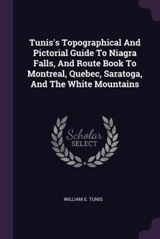 Tunis's Topographical And Pictorial Guide To Niagra Falls, And Route Book To Montreal, Quebec, Saratoga, And The White Mountains ...