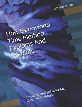 Paperback How Behavioral Time Method Explains and Predicts : Organizational Behavior and Consumer Behavior Book