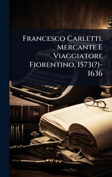 Francesco Carletti, Mercante E Viaggiatore Fiorentino, 1573(?)-1636 (Italian Edition)