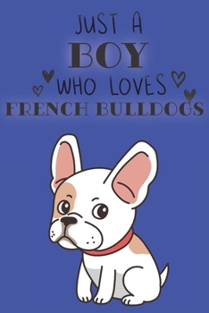 Just A Boy Who Loves French Bulldogs: Cute French Bulldog Dog Lover Journal / Notebook / Diary Perfect for Birthday Card Present or Christmas Gift ... Friend and The Greatest Pets In The World