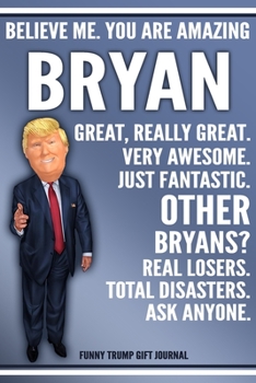 Paperback Funny Trump Journal - Believe Me. You Are Amazing Bryan Great, Really Great. Very Awesome. Just Fantastic. Other Bryans? Real Losers. Total Disasters. Book