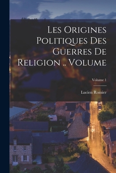 Les Origines Politiques Des Guerres de Religion, Vol. 1: Henri II Et l'Italie (1547-1555), d'Apr�s Des Documents Originaux In�dits (Classic Reprint)