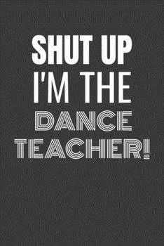 Paperback Shut Up I'm the Dance Teacher: SHUT UP I'M THE DANCE TEACHER Funny gag fit for the DANCE TEACHER journal/notebook/diary Lined notebook to write in Book