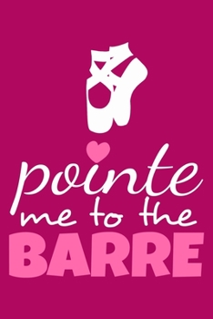 Pointe Me To The Barre: Blank Lined Notebook Journal: Gifts For Ballet Dancers Dance Team Squad Prima Ballerina Girls Her 6x9 | 110 Blank  Pages | Plain White Paper | Soft Cover Book