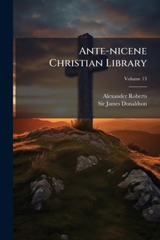 Translations of the Writings of the Fathers Down to A.D. 325 (Ante-Nicene Christian Library, #13)