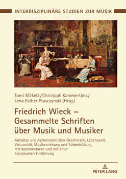 Friedrich Wieck - Gesammelte Schriften Ueber Musik Und Musiker: Aufsaetze Und Aphorismen Ueber Geschmack, Lebenswelt, Virtuositaet, Musikerziehung Und Stimmbildung, Mit Kommentaren Und Mit Einer Histo